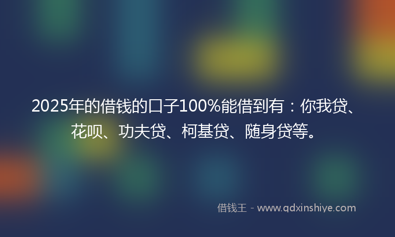 2025年的借钱的口子100%能借到有：你我贷、花呗、功夫贷、柯基贷、随身贷等。