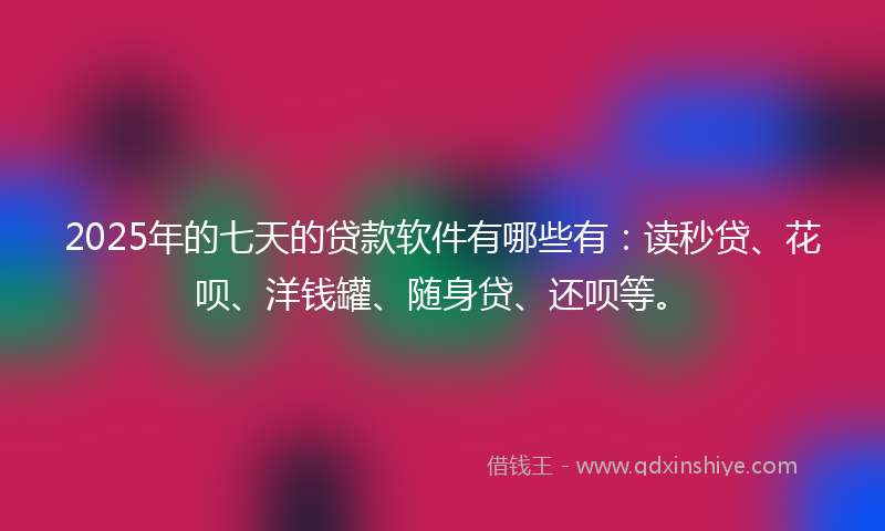 2025年的七天的贷款软件有哪些有：读秒贷、花呗、洋钱罐、随身贷、还呗等。