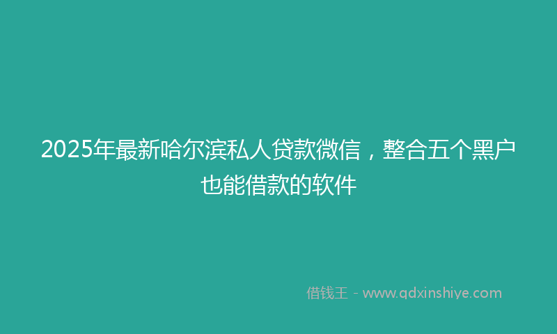 2025年最新哈尔滨私人贷款微信，整合五个黑户也能借款的软件