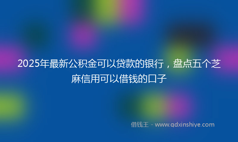 2025年最新公积金可以贷款的银行，盘点五个芝麻信用可以借钱的口子