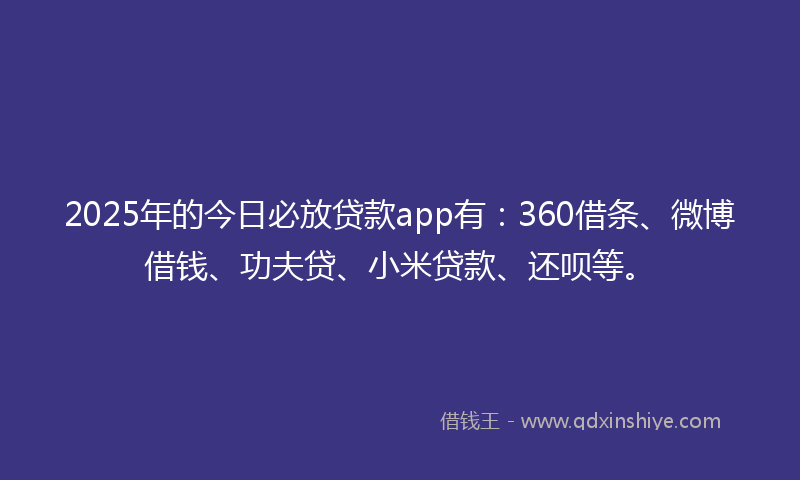 2025年的今日必放贷款app有：360借条、微博借钱、功夫贷、小米贷款、还呗等。