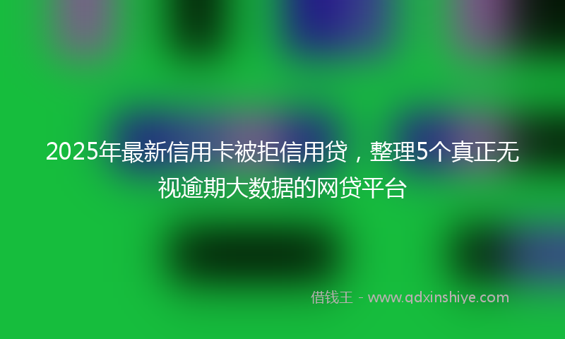 2025年最新信用卡被拒信用贷，整理5个真正无视逾期大数据的网贷平台