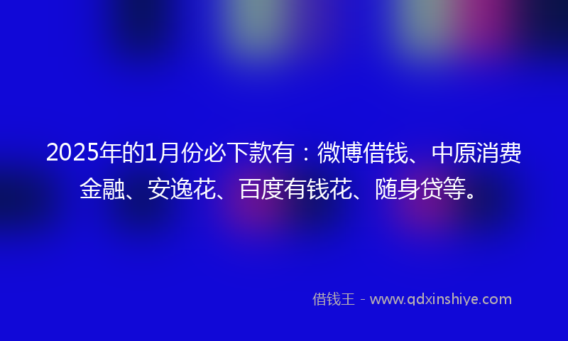 2025年的1月份必下款有：微博借钱、中原消费金融、安逸花、百度有钱花、随身贷等。