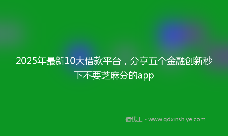 2025年最新10大借款平台，分享五个金融创新秒下不要芝麻分的app