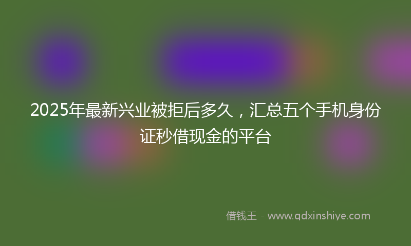 2025年最新兴业被拒后多久，汇总五个手机身份证秒借现金的平台
