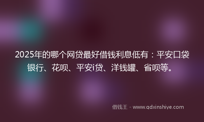 2025年的哪个网贷最好借钱利息低有：平安口袋银行、花呗、平安i贷、洋钱罐、省呗等。