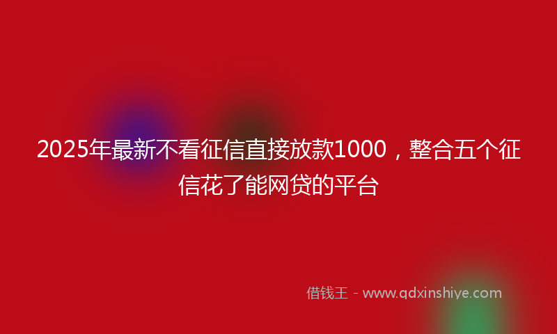 2025年最新不看征信直接放款1000，整合五个征信花了能网贷的平台