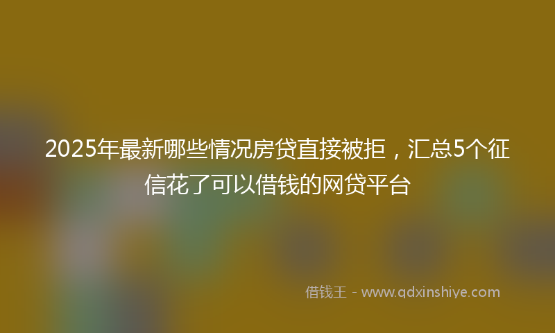 2025年最新哪些情况房贷直接被拒，汇总5个征信花了可以借钱的网贷平台