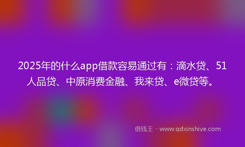 2025年的什么app借款容易通过有：滴水贷、51人品贷、中原消费金融、我来贷、e微贷等。