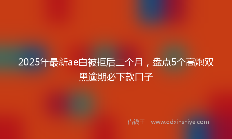 2025年最新ae白被拒后三个月，盘点5个高炮双黑逾期必下款口子