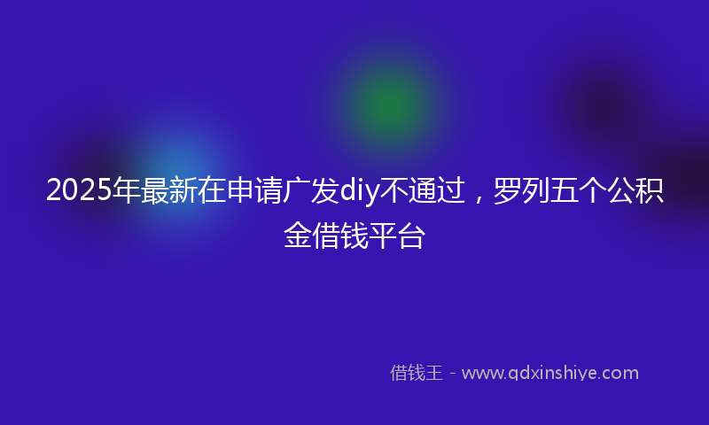 2025年最新在申请广发diy不通过，罗列五个公积金借钱平台