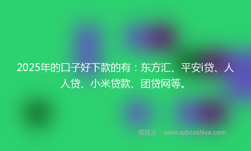 2025年的口子好下款的有：东方汇、平安i贷、人人贷、小米贷款、团贷网等。