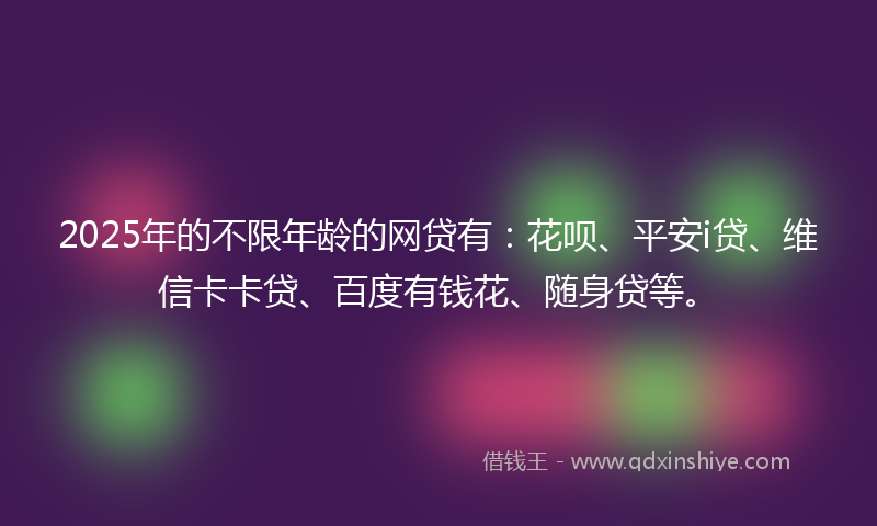 2025年的不限年龄的网贷有：花呗、平安i贷、维信卡卡贷、百度有钱花、随身贷等。
