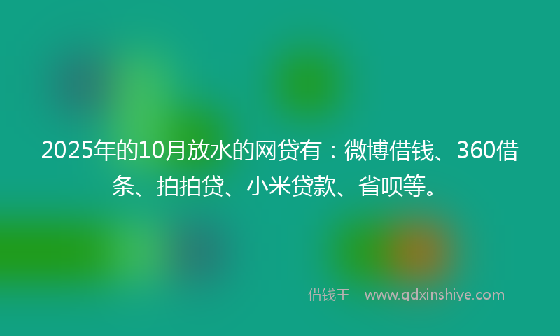 2025年的10月放水的网贷有：微博借钱、360借条、拍拍贷、小米贷款、省呗等。