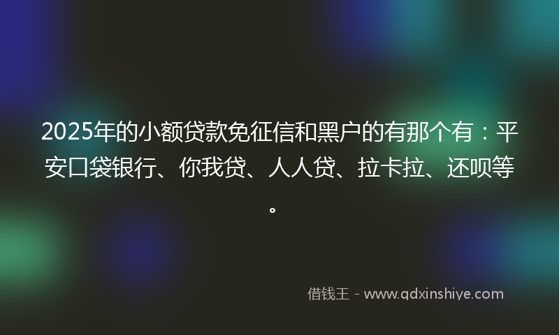 2025年的小额贷款免征信和黑户的有那个有：平安口袋银行、你我贷、人人贷、拉卡拉、还呗等。