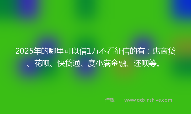 2025年的哪里可以借1万不看征信的有：惠商贷、花呗、快贷通、度小满金融、还呗等。