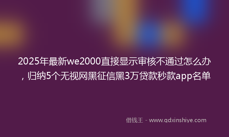 2025年最新we2000直接显示审核不通过怎么办，归纳5个无视网黑征信黑3万贷款秒款app名单