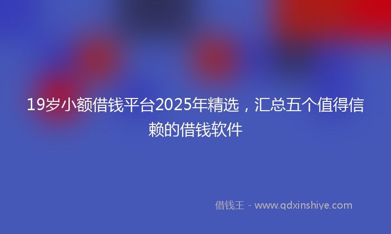 19岁小额借钱平台2025年精选，汇总五个值得信赖的借钱软件