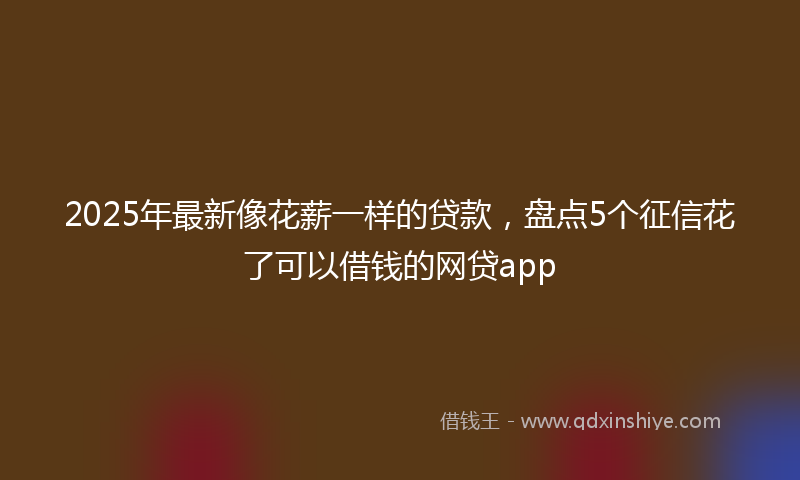 2025年最新像花薪一样的贷款，盘点5个征信花了可以借钱的网贷app