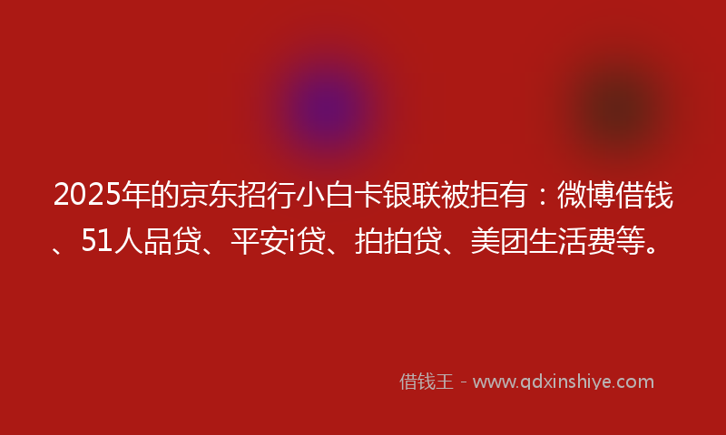 2025年的京东招行小白卡银联被拒有：微博借钱、51人品贷、平安i贷、拍拍贷、美团生活费等。