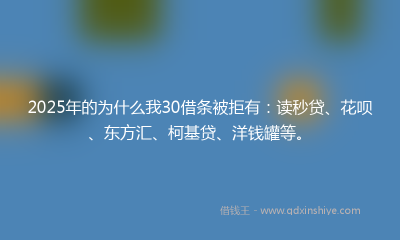 2025年的为什么我30借条被拒有：读秒贷、花呗、东方汇、柯基贷、洋钱罐等。