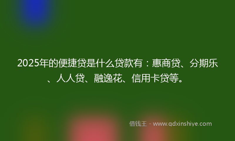 2025年的便捷贷是什么贷款有：惠商贷、分期乐、人人贷、融逸花、信用卡贷等。