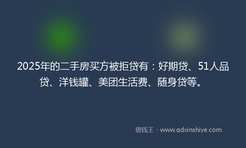 2025年的二手房买方被拒贷有：好期贷、51人品贷、洋钱罐、美团生活费、随身贷等。