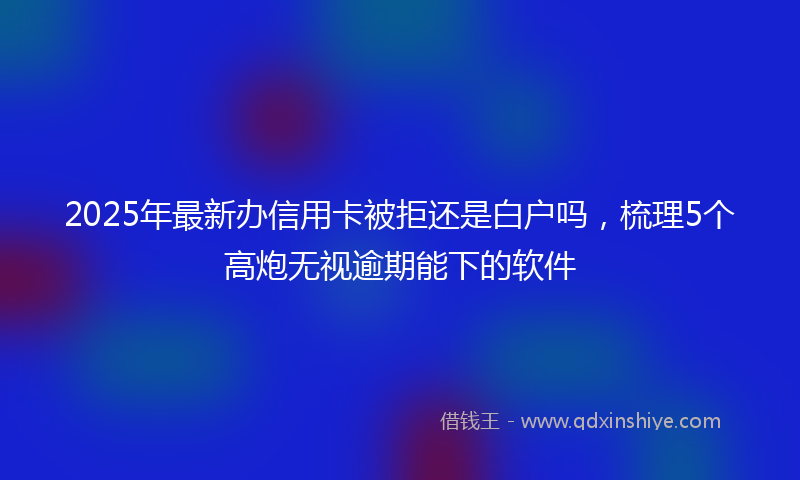 2025年最新办信用卡被拒还是白户吗，梳理5个高炮无视逾期能下的软件