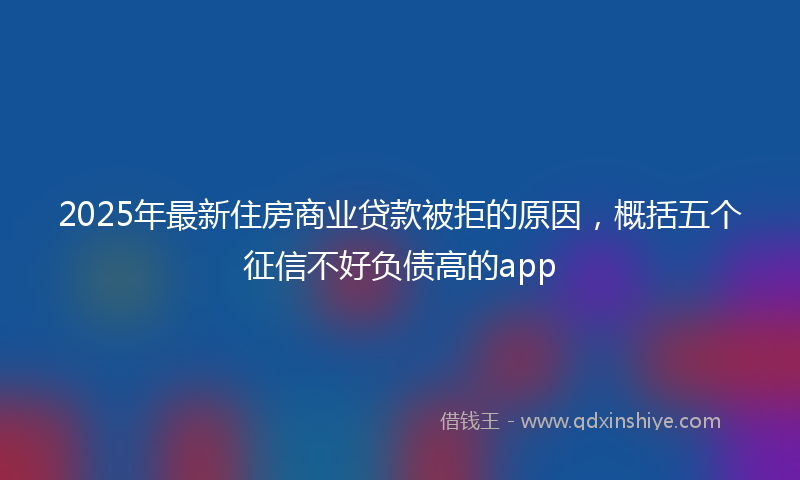 2025年最新住房商业贷款被拒的原因，概括五个征信不好负债高的app