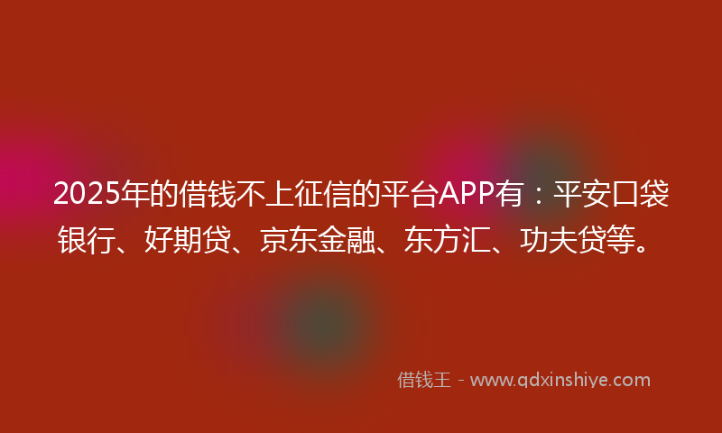 2025年的借钱不上征信的平台APP有：平安口袋银行、好期贷、京东金融、东方汇、功夫贷等。