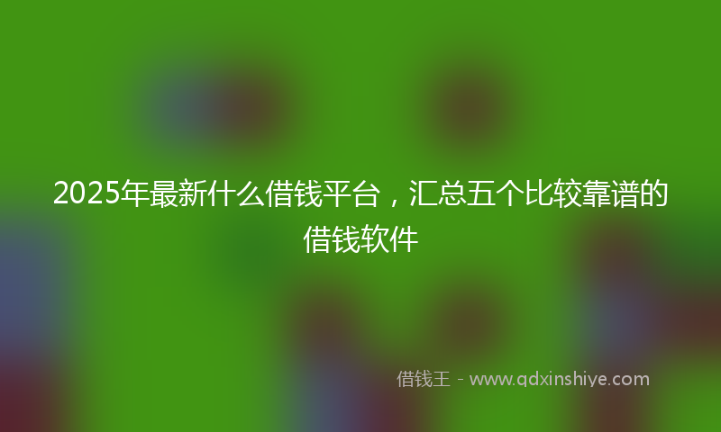 2025年最新什么借钱平台，汇总五个比较靠谱的借钱软件