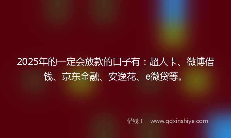 2025年的一定会放款的口子有：超人卡、微博借钱、京东金融、安逸花、e微贷等。