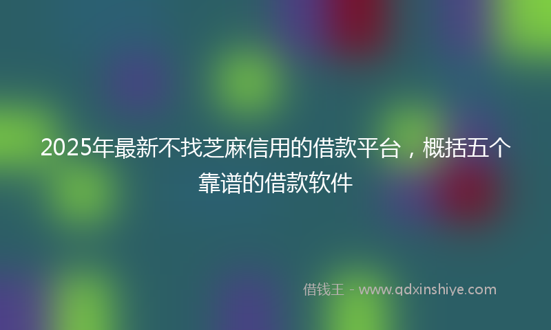 2025年最新不找芝麻信用的借款平台，概括五个靠谱的借款软件