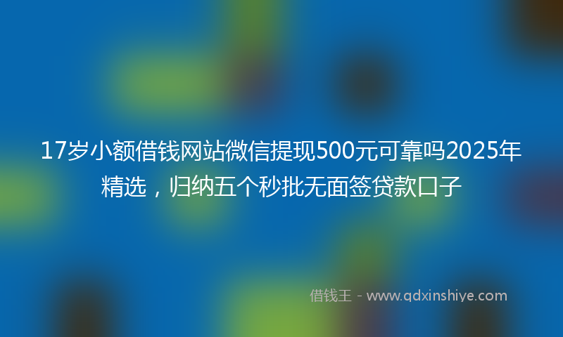 17岁小额借钱网站微信提现500元可靠吗2025年精选，归纳五个秒批无面签贷款口子