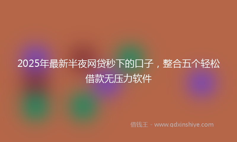 2025年最新半夜网贷秒下的口子，整合五个轻松借款无压力软件
