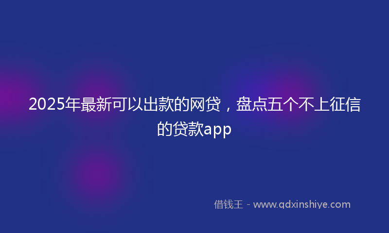 2025年最新可以出款的网贷，盘点五个不上征信的贷款app
