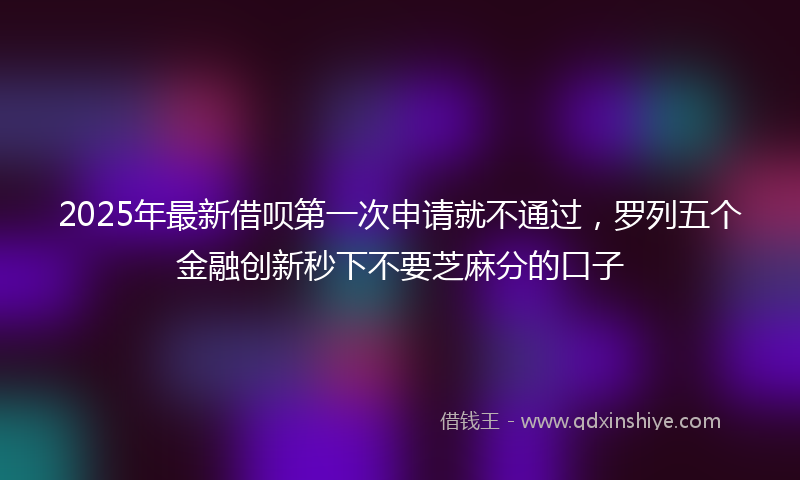2025年最新借呗第一次申请就不通过，罗列五个金融创新秒下不要芝麻分的口子