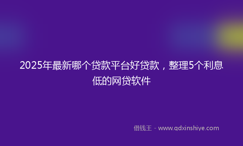 2025年最新哪个贷款平台好贷款，整理5个利息低的网贷软件
