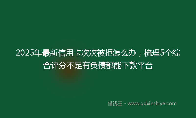 2025年最新信用卡次次被拒怎么办，梳理5个综合评分不足有负债都能下款平台