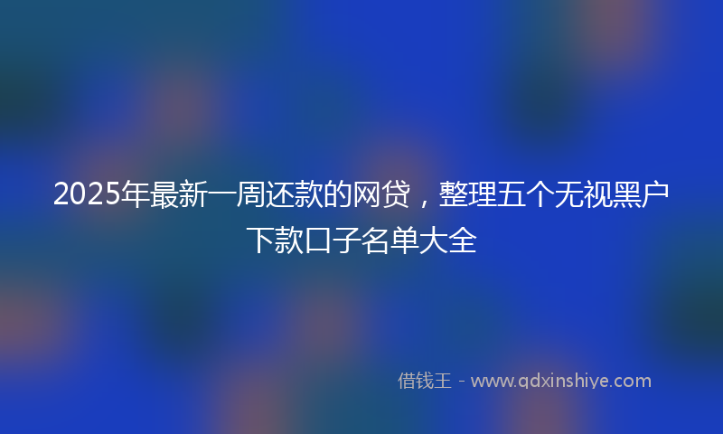 2025年最新一周还款的网贷，整理五个无视黑户下款口子名单大全