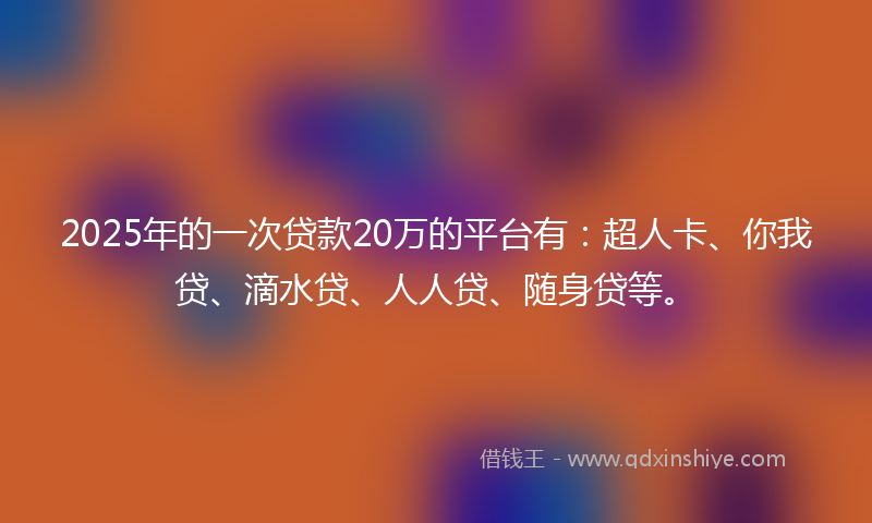 2025年的一次贷款20万的平台有：超人卡、你我贷、滴水贷、人人贷、随身贷等。