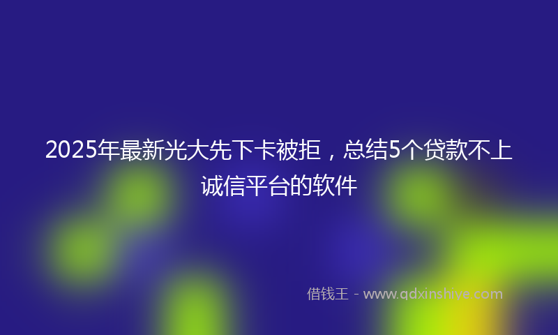 2025年最新光大先下卡被拒，总结5个贷款不上诚信平台的软件