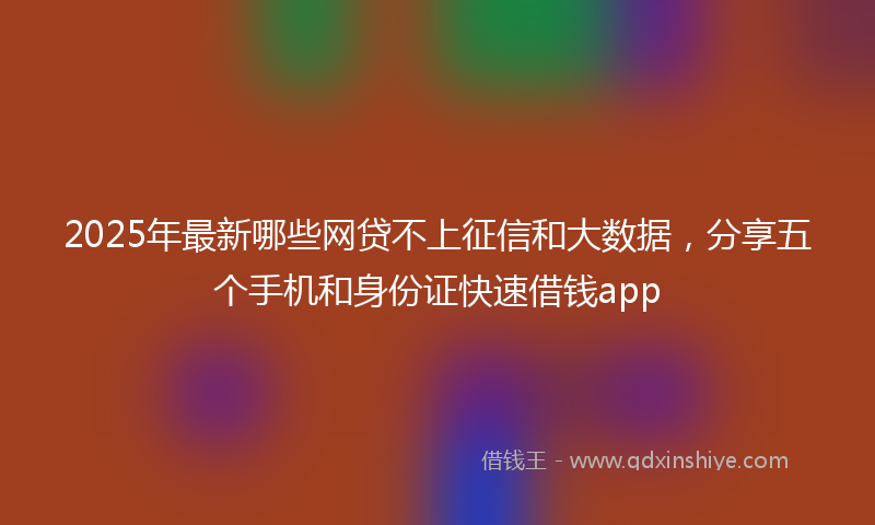 2025年最新哪些网贷不上征信和大数据，分享五个手机和身份证快速借钱app