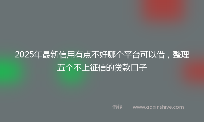 2025年最新信用有点不好哪个平台可以借，整理五个不上征信的贷款口子