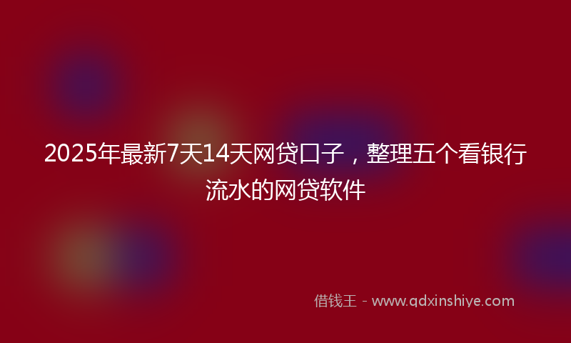 2025年最新7天14天网贷口子，整理五个看银行流水的网贷软件
