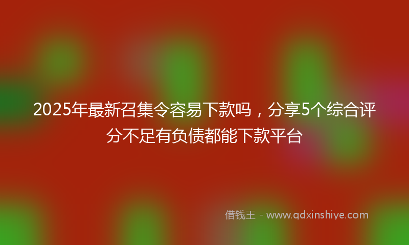 2025年最新召集令容易下款吗，分享5个综合评分不足有负债都能下款平台