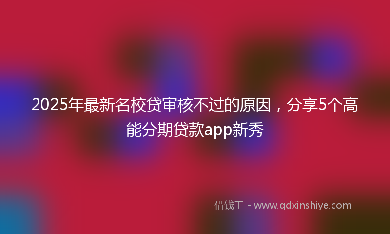 2025年最新名校贷审核不过的原因，分享5个高能分期贷款app新秀