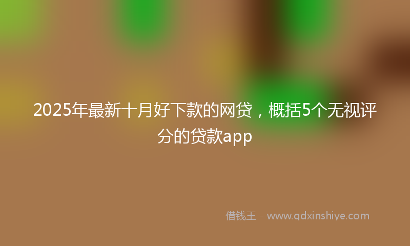 2025年最新十月好下款的网贷，概括5个无视评分的贷款app