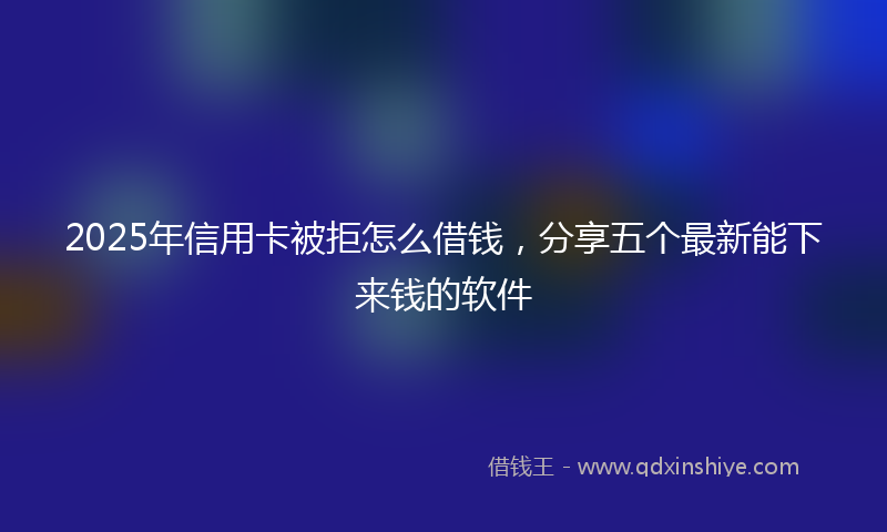 2025年信用卡被拒怎么借钱，分享五个最新能下来钱的软件