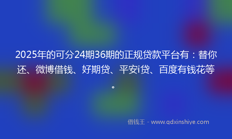 2025年的可分24期36期的正规贷款平台有：替你还、微博借钱、好期贷、平安i贷、百度有钱花等。